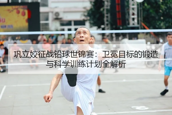 巩立姣征战铅球世锦赛：卫冕目标的锻造与科学训练计划全解析